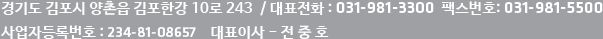 경기도 김포시 양촌읍 김포한강 10로 243  / 대표전화 : 031-981-3300  팩스번호: 031-981-5500 사업자등록번호 : 234-81-08657    대표이사 - 전 중 호